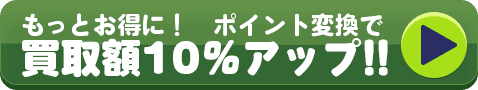 もっとお得に！ポイント変換で　買取額10%アップ！！