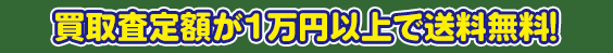 買取査定額が１万円以上で送料無料！