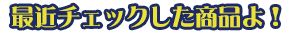 最近チェックした商品よ！
