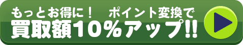 もっとお得に!ポイント変換で 買取額10%アップ!!