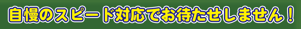 あらゆる対応が即日超速対応!!